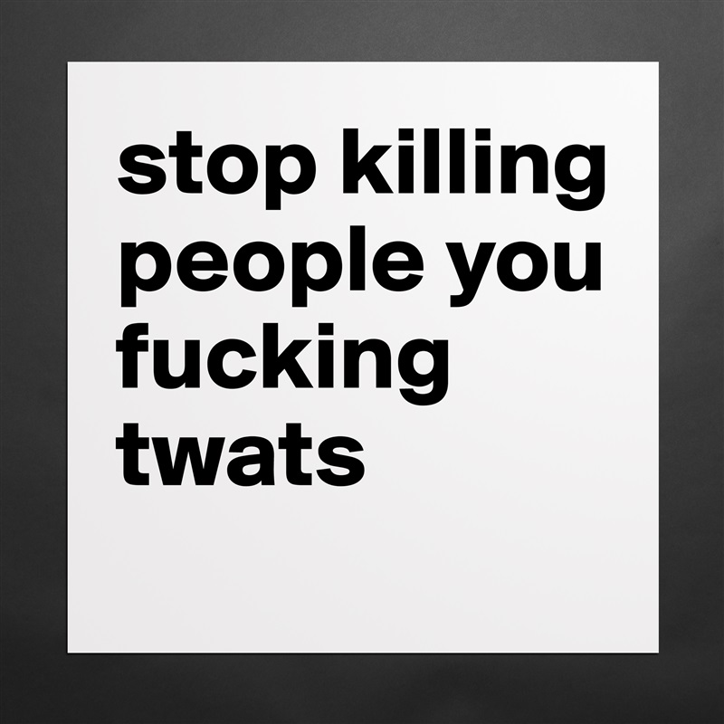 stop killing people you fucking twats
 Matte White Poster Print Statement Custom 