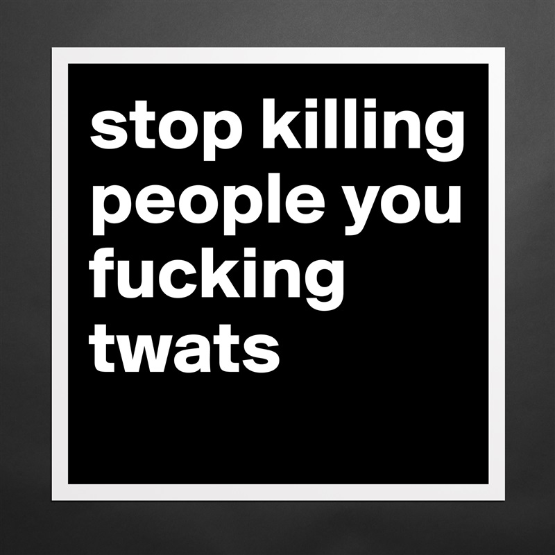 stop killing people you fucking twats
 Matte White Poster Print Statement Custom 