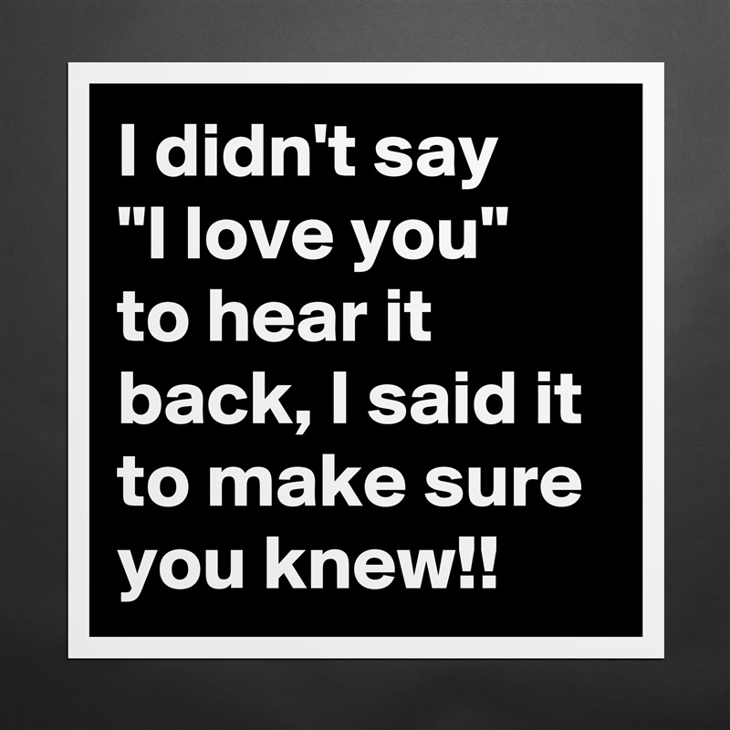 I didn't say    "I love you"  to hear it back, I said it to make sure you knew!! Matte White Poster Print Statement Custom 