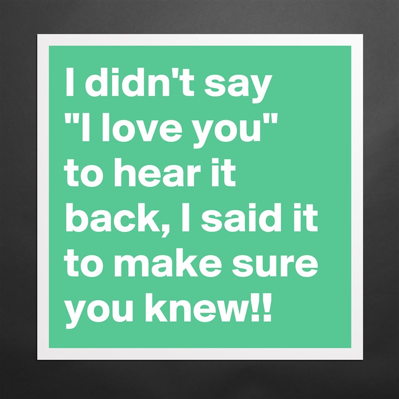 I didn't say    "I love you"  to hear it back, I said it to make sure you knew!! Matte White Poster Print Statement Custom 