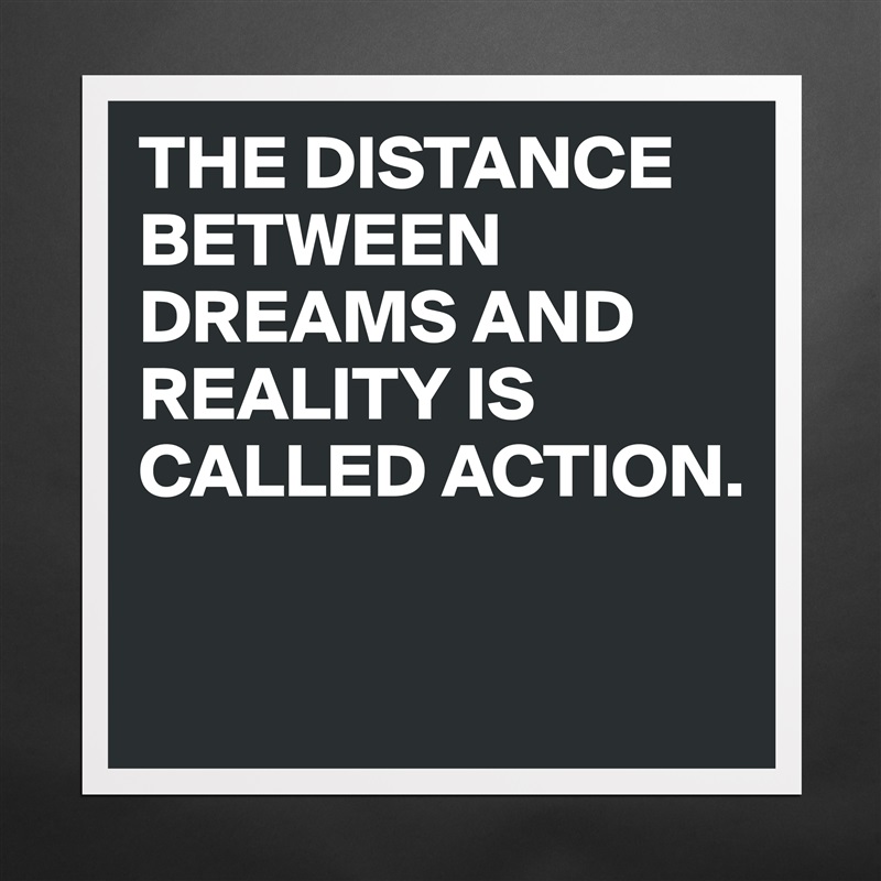 THE DISTANCE BETWEEN DREAMS AND REALITY IS CALLED ACTION.

 Matte White Poster Print Statement Custom 