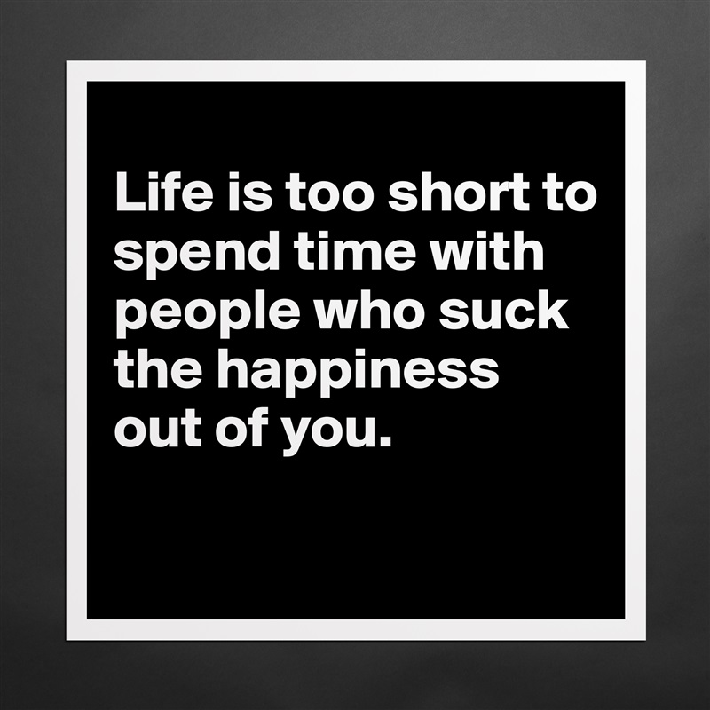 
Life is too short to spend time with people who suck the happiness out of you.

 Matte White Poster Print Statement Custom 