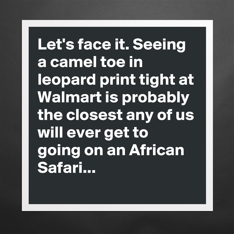 Let's face it. Seeing a camel toe in leopard print tight at Walmart is probably the closest any of us will ever get to going on an African Safari... Matte White Poster Print Statement Custom 