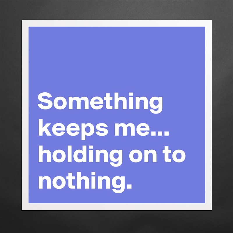 

Something keeps me...
holding on to nothing.  Matte White Poster Print Statement Custom 