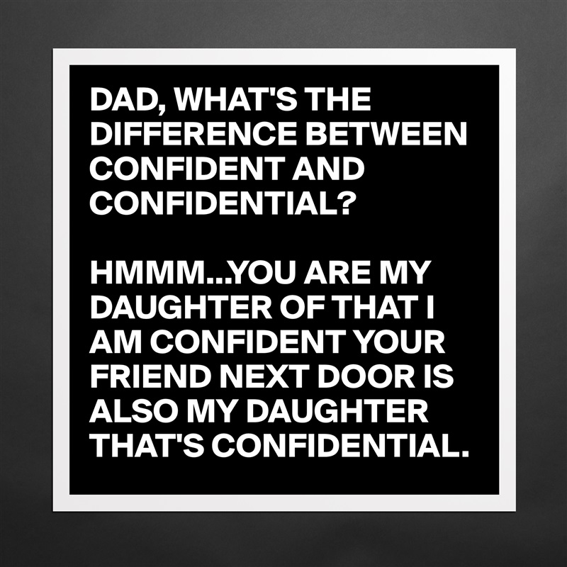DAD, WHAT'S THE DIFFERENCE BETWEEN CONFIDENT AND CONFIDENTIAL?

HMMM...YOU ARE MY DAUGHTER OF THAT I AM CONFIDENT YOUR FRIEND NEXT DOOR IS ALSO MY DAUGHTER THAT'S CONFIDENTIAL.  Matte White Poster Print Statement Custom 