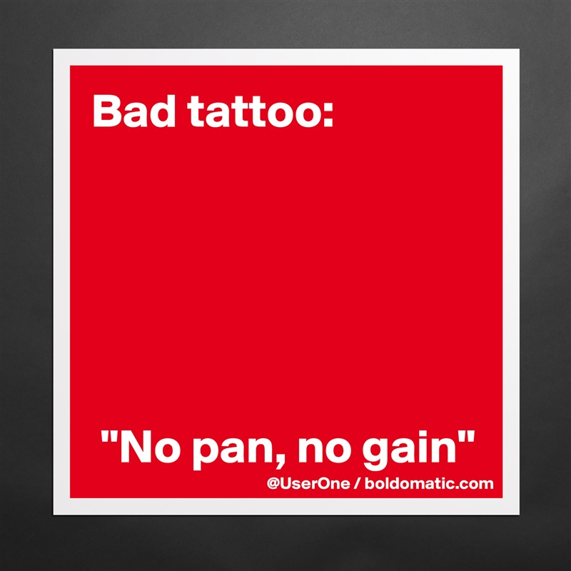 Bad tattoo:






 "No pan, no gain" Matte White Poster Print Statement Custom 