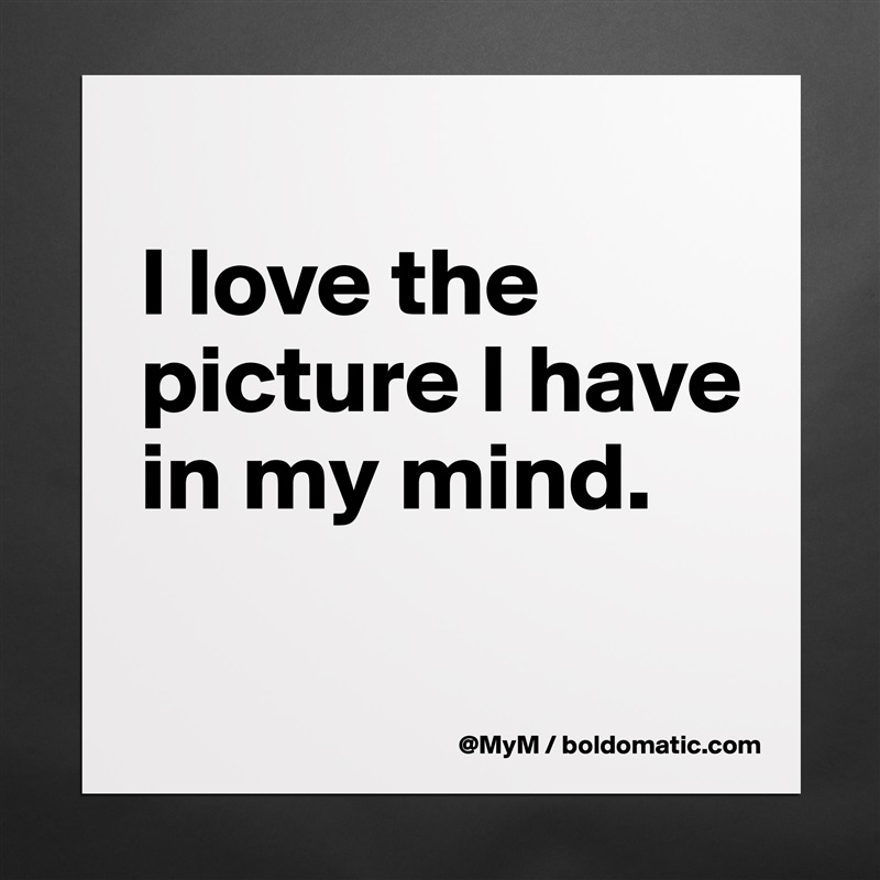 
I love the picture I have in my mind.

 Matte White Poster Print Statement Custom 