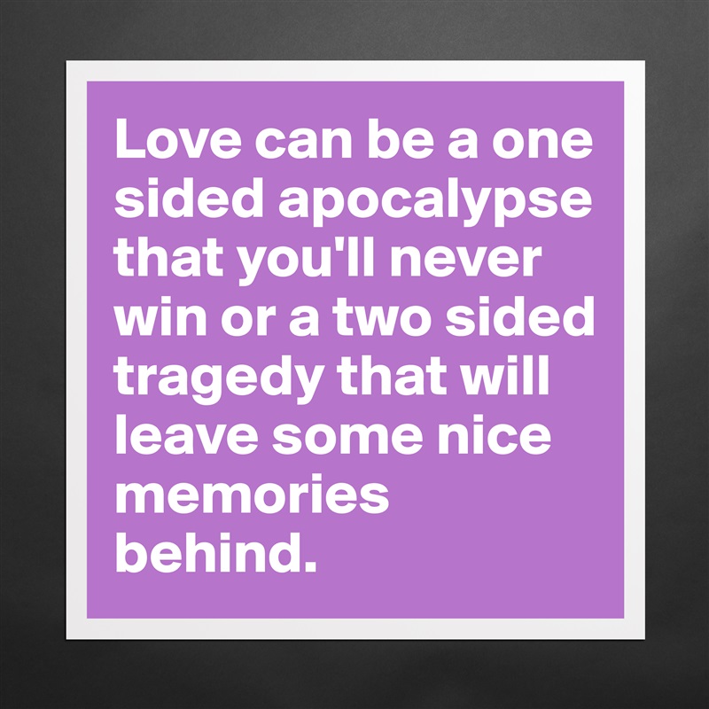 Love can be a one sided apocalypse that you'll never win or a two sided tragedy that will leave some nice memories behind. Matte White Poster Print Statement Custom 