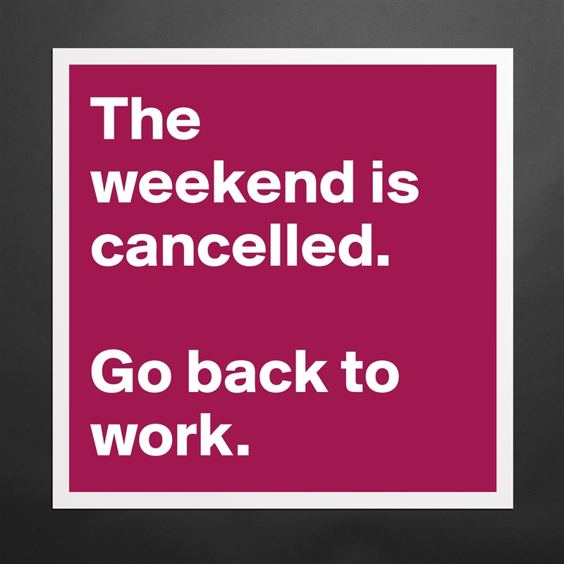 The weekend is cancelled.

Go back to work. Matte White Poster Print Statement Custom 