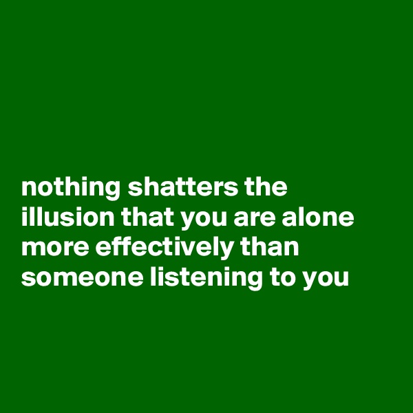 




nothing shatters the illusion that you are alone more effectively than someone listening to you


