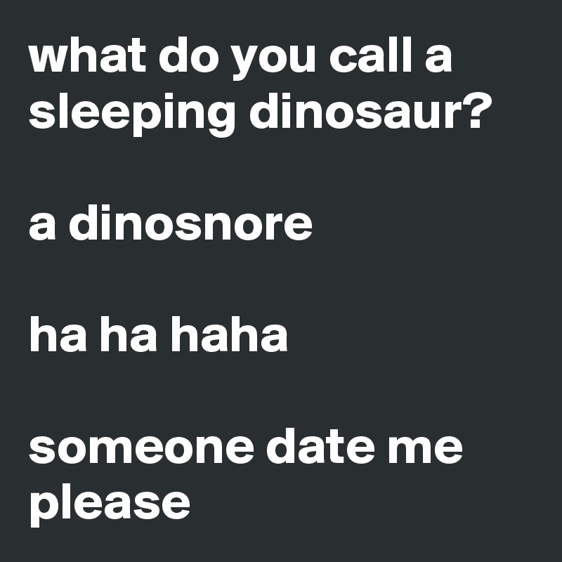 what do you call a sleeping dinosaur?

a dinosnore

ha ha haha

someone date me please