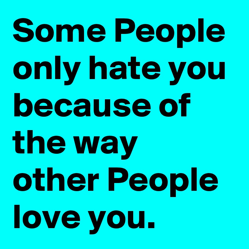 Some People Only Hate You Because Of The Way Other People Love You Post By Lichtwaechter On