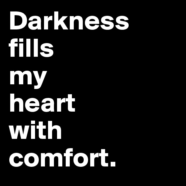 Darkness 
fills
my 
heart
with
comfort.