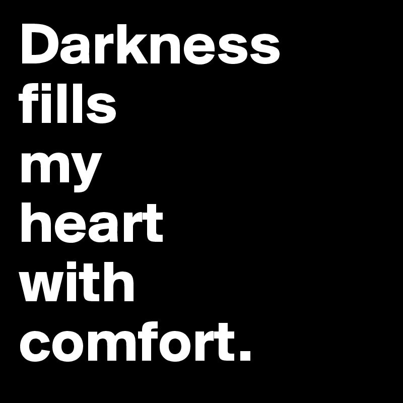 Darkness 
fills
my 
heart
with
comfort.
