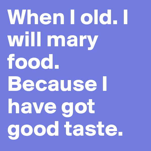 When I old. I will mary food. Because I have got good taste. 