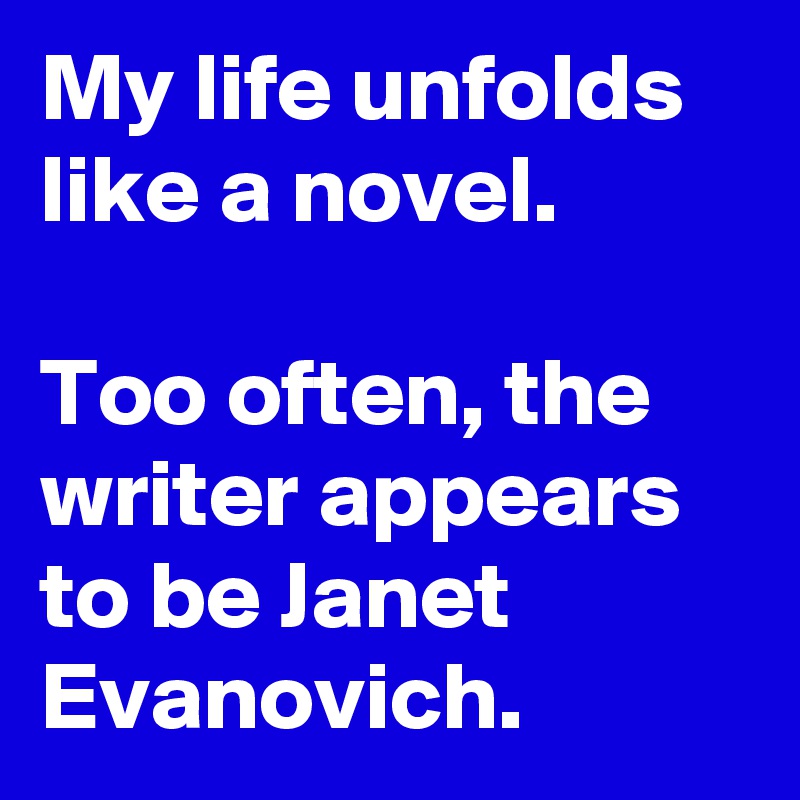 My life unfolds like a novel.

Too often, the writer appears to be Janet Evanovich.