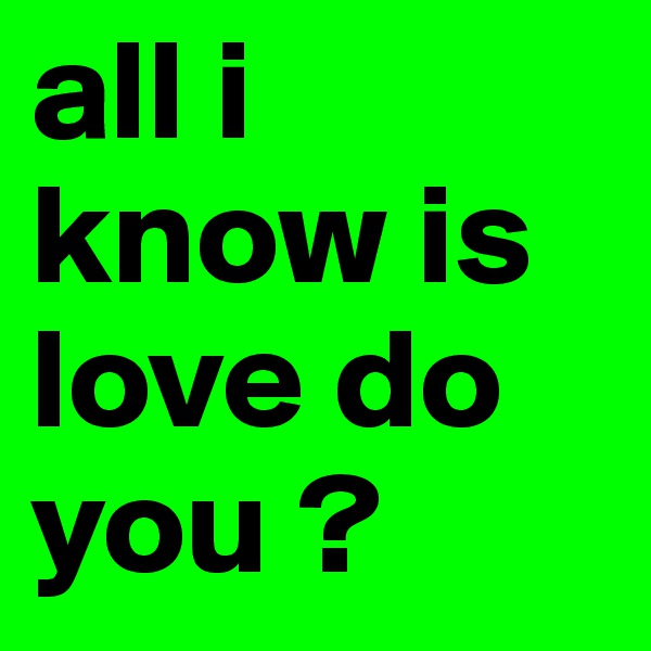 all i know is love do you ?