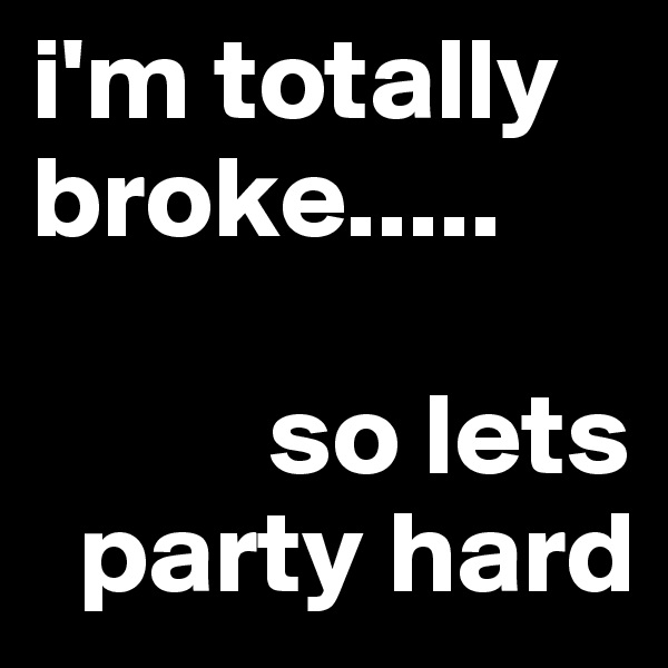 i'm totally broke.....

          so lets
  party hard