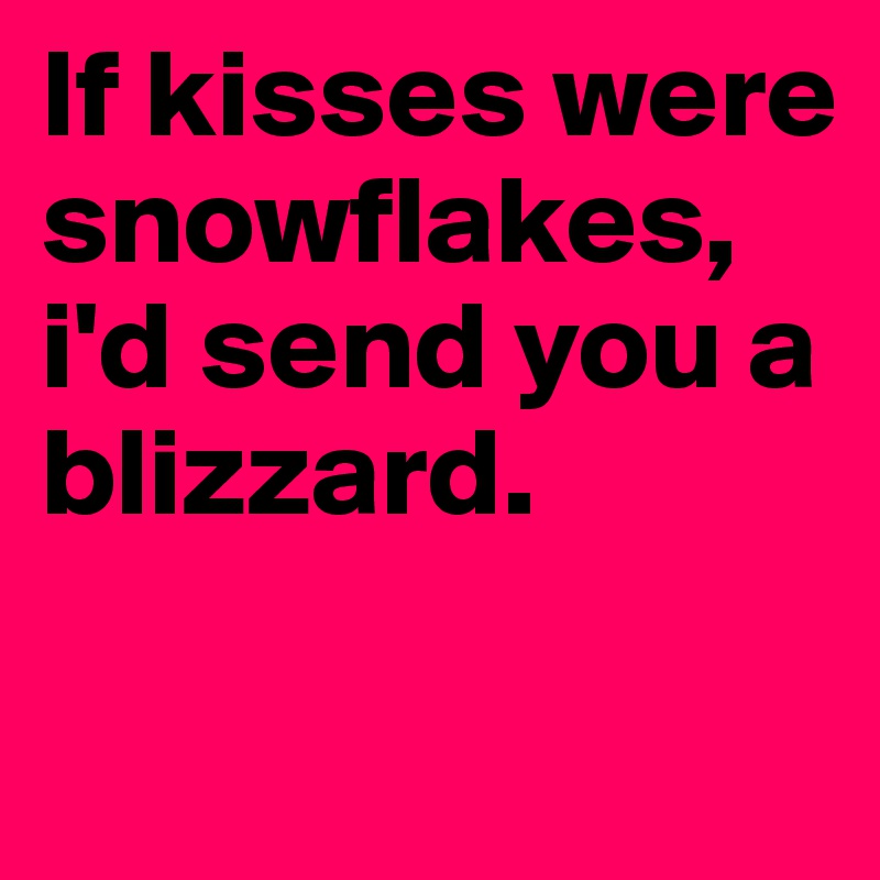 If kisses were snowflakes, 
i'd send you a blizzard.

