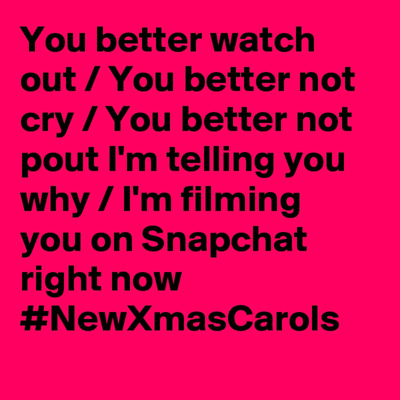 You better watch out / You better not cry / You better not pout I'm telling you why / I'm filming you on Snapchat right now #NewXmasCarols