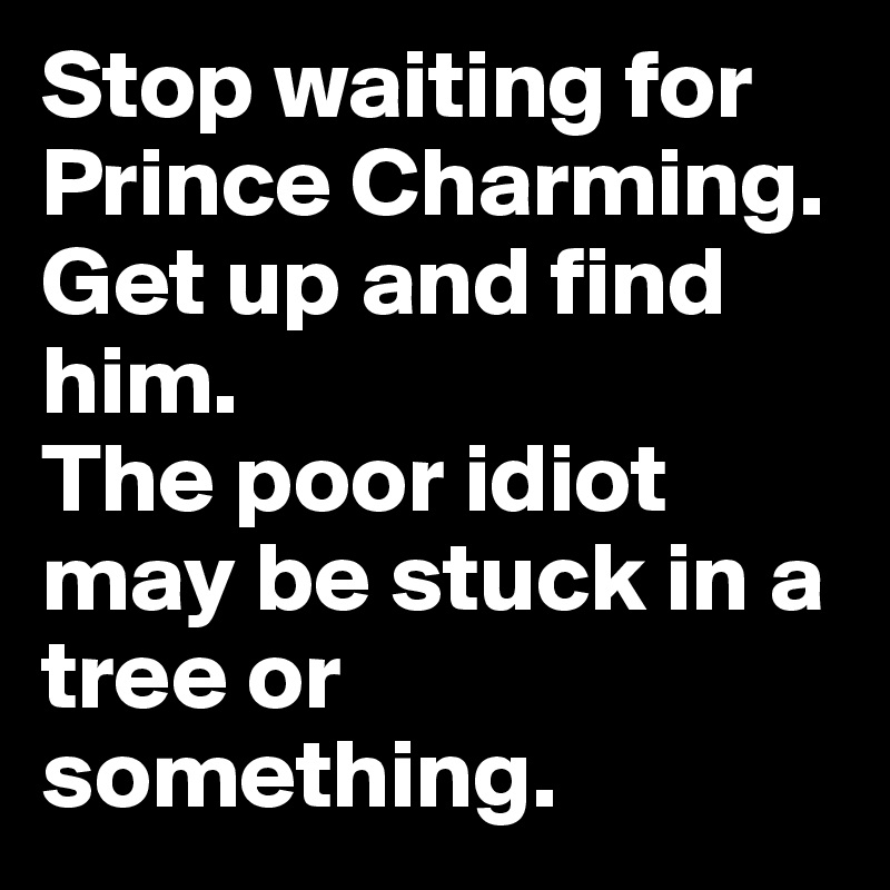Stop waiting for Prince Charming. Get up and find him. 
The poor idiot may be stuck in a tree or something.