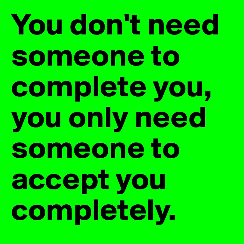 You don't need someone to complete you, you only need someone to accept you completely.