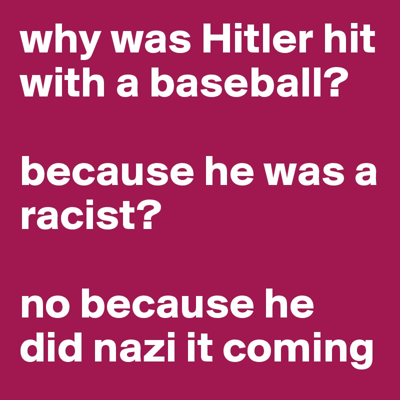 why was Hitler hit with a baseball?

because he was a racist?

no because he did nazi it coming