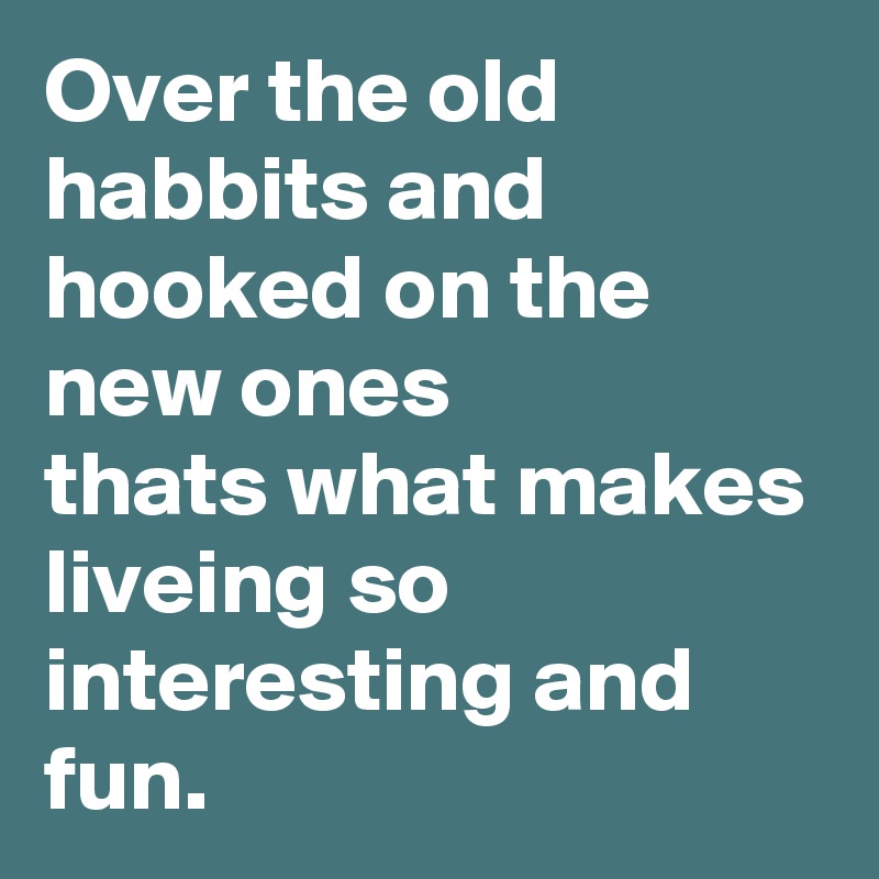Over the old habbits and hooked on the new ones 
thats what makes liveing so interesting and fun.