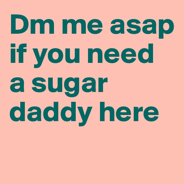 Dm me asap if you need a sugar daddy here 
