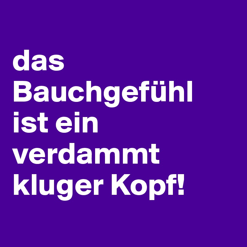 
das Bauchgefühl ist ein verdammt kluger Kopf!
