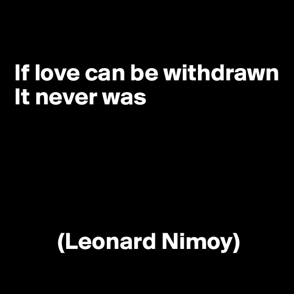 

If love can be withdrawn
It never was





         (Leonard Nimoy)