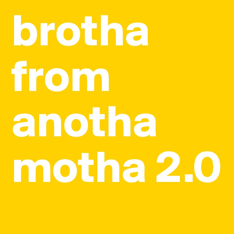 brotha from anotha motha 2.0