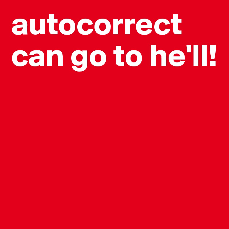autocorrect can go to he'll!       



