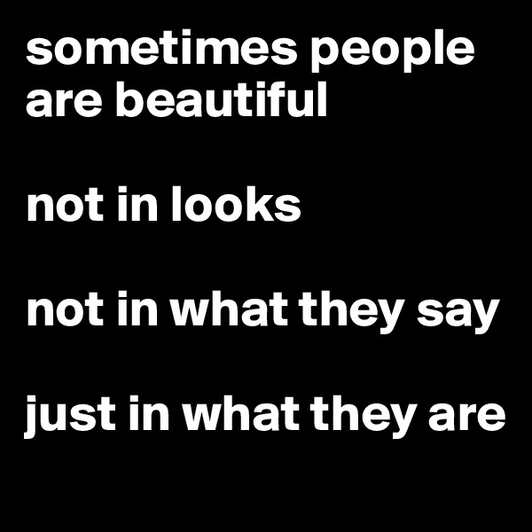 sometimes people are beautiful 

not in looks

not in what they say

just in what they are