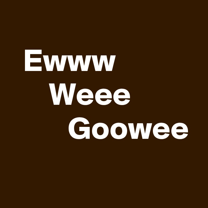 
  Ewww                  Weee
         Goowee
