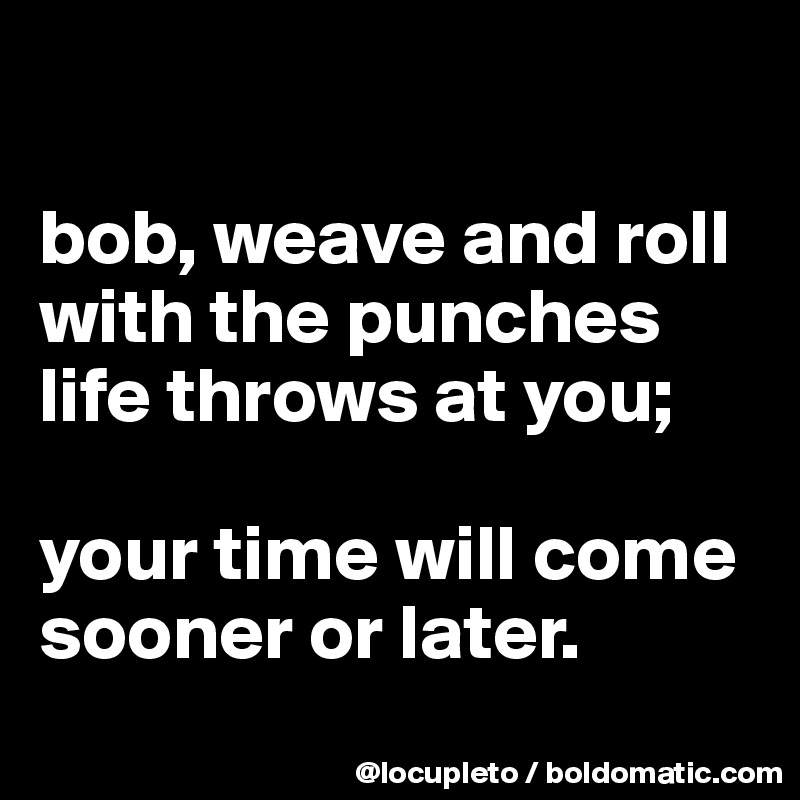 

bob, weave and roll with the punches life throws at you; 

your time will come sooner or later. 
