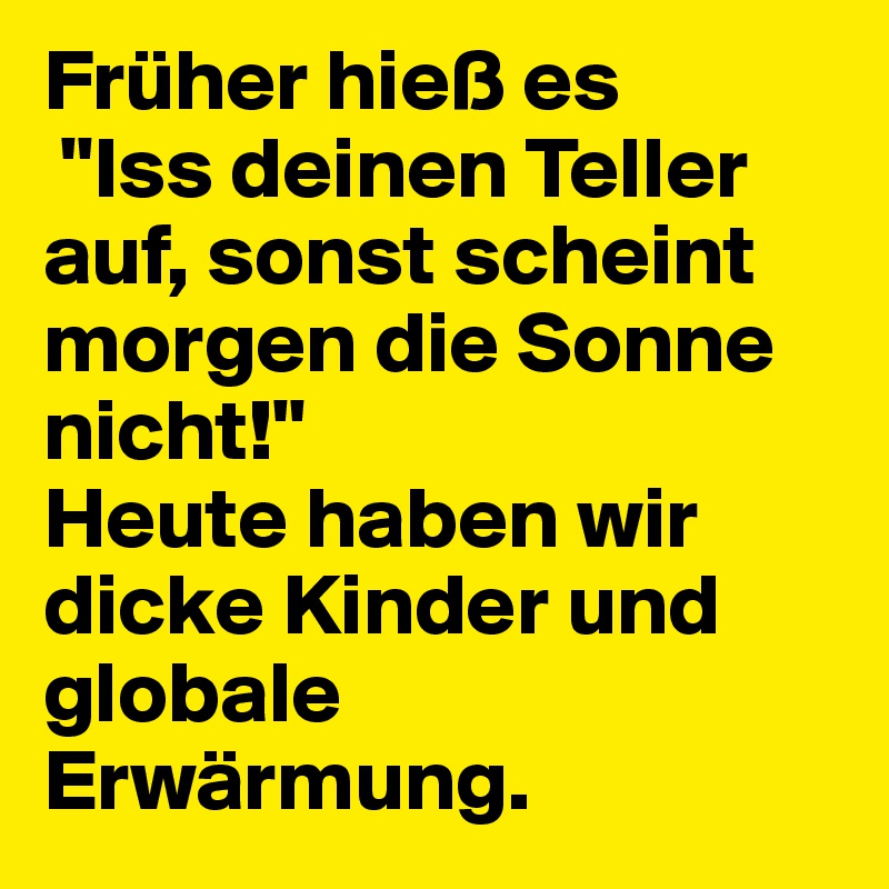 Früher hieß es
 "Iss deinen Teller auf, sonst scheint morgen die Sonne nicht!" 
Heute haben wir dicke Kinder und globale Erwärmung.