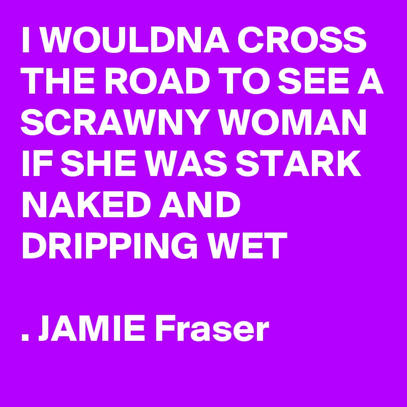 I WOULDNA CROSS THE ROAD TO SEE A SCRAWNY WOMAN IF SHE WAS STARK NAKED AND
DRIPPING WET

. JAMIE Fraser
