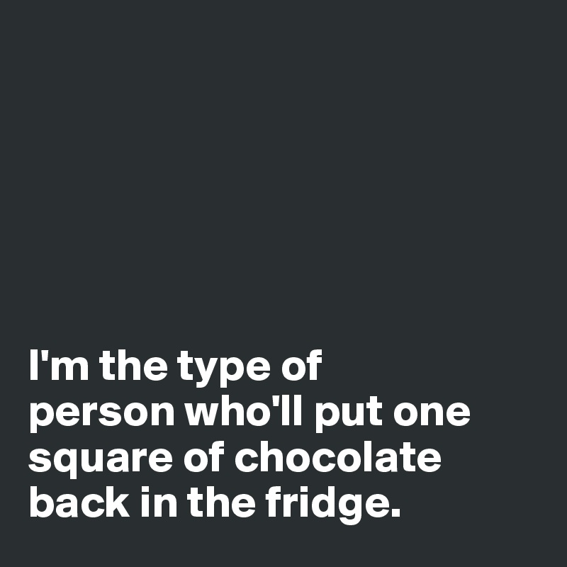 






I'm the type of 
person who'll put one square of chocolate back in the fridge. 