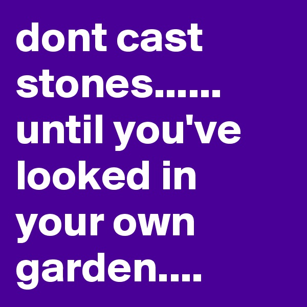 dont cast stones...... until you've looked in your own garden....  