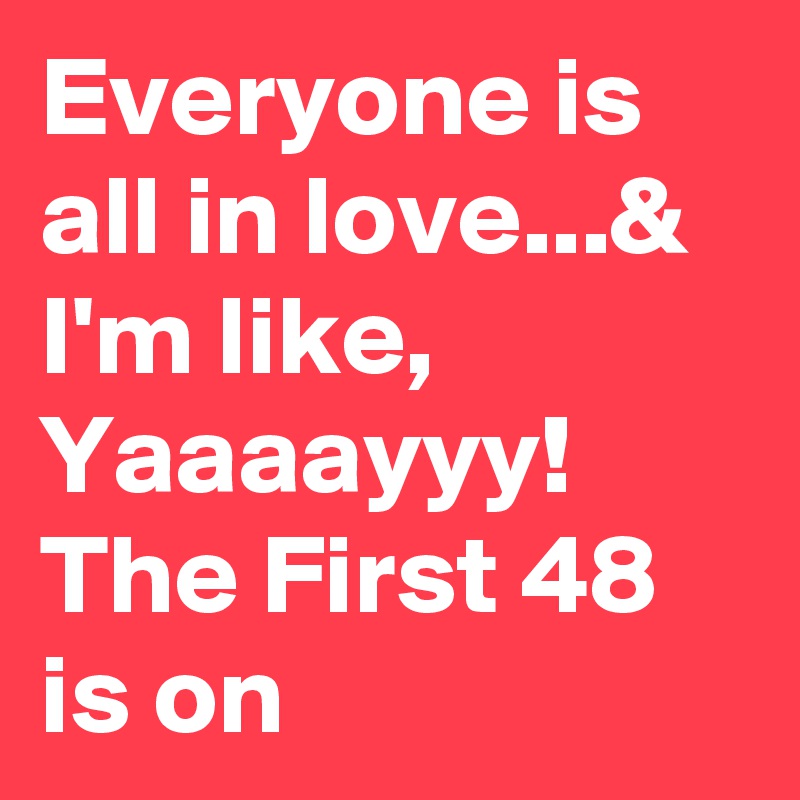 Everyone is all in love...& I'm like, Yaaaayyy! The First 48 is on 