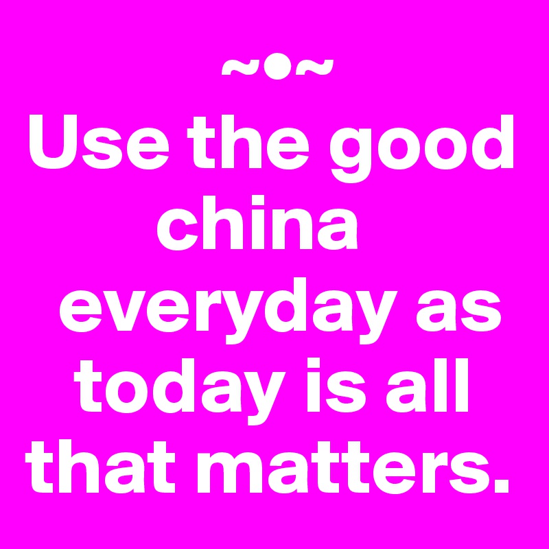             ~•~
Use the good 
        china 
  everyday as 
   today is all that matters.