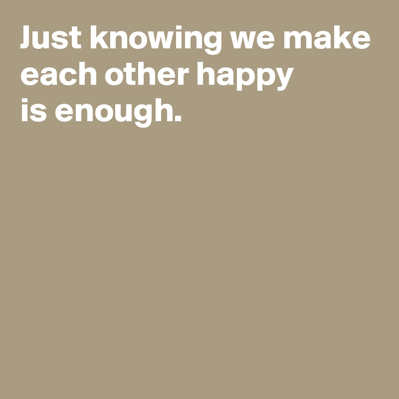 Just knowing we make each other happy is enough. - Post by AndSheCame ...