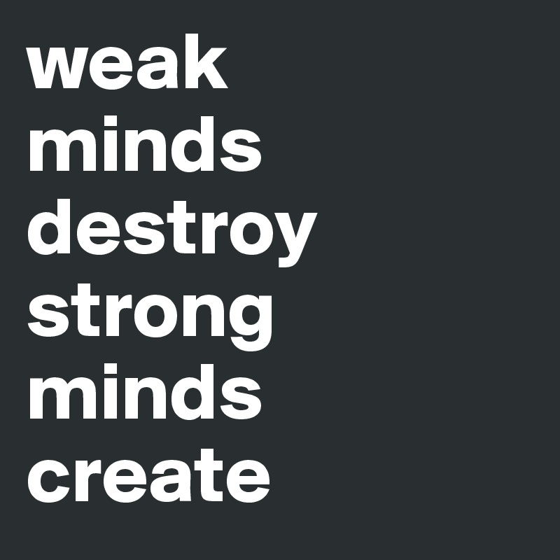 weak
minds
destroy
strong
minds
create