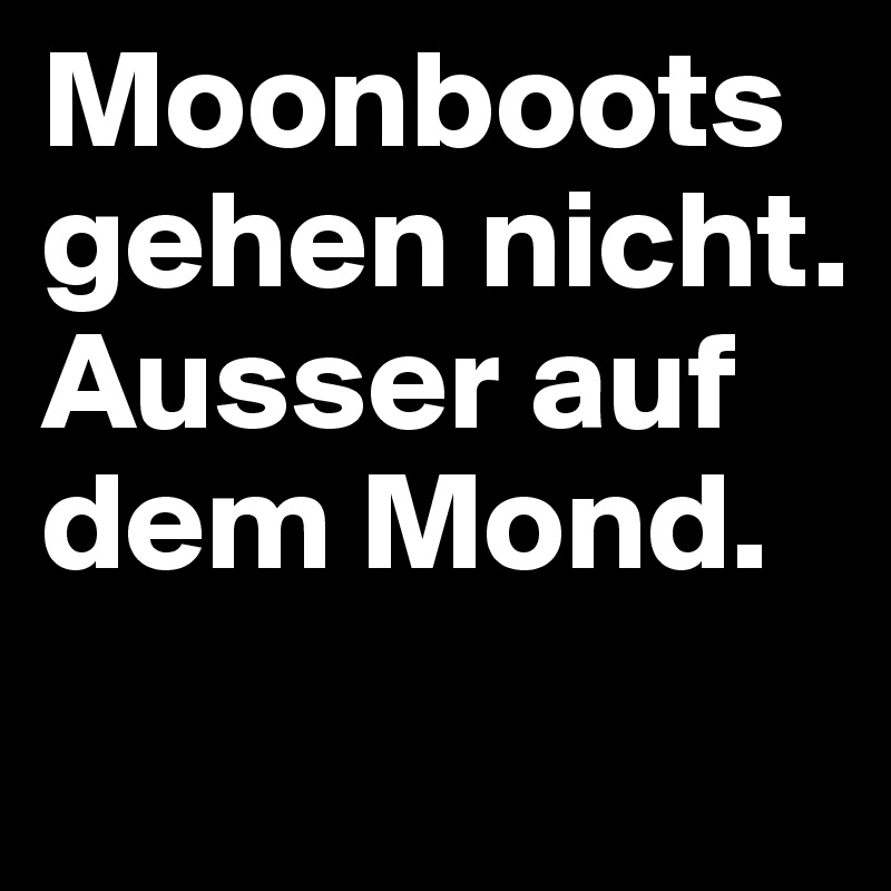 Moonboots gehen nicht. Ausser auf dem Mond.  
