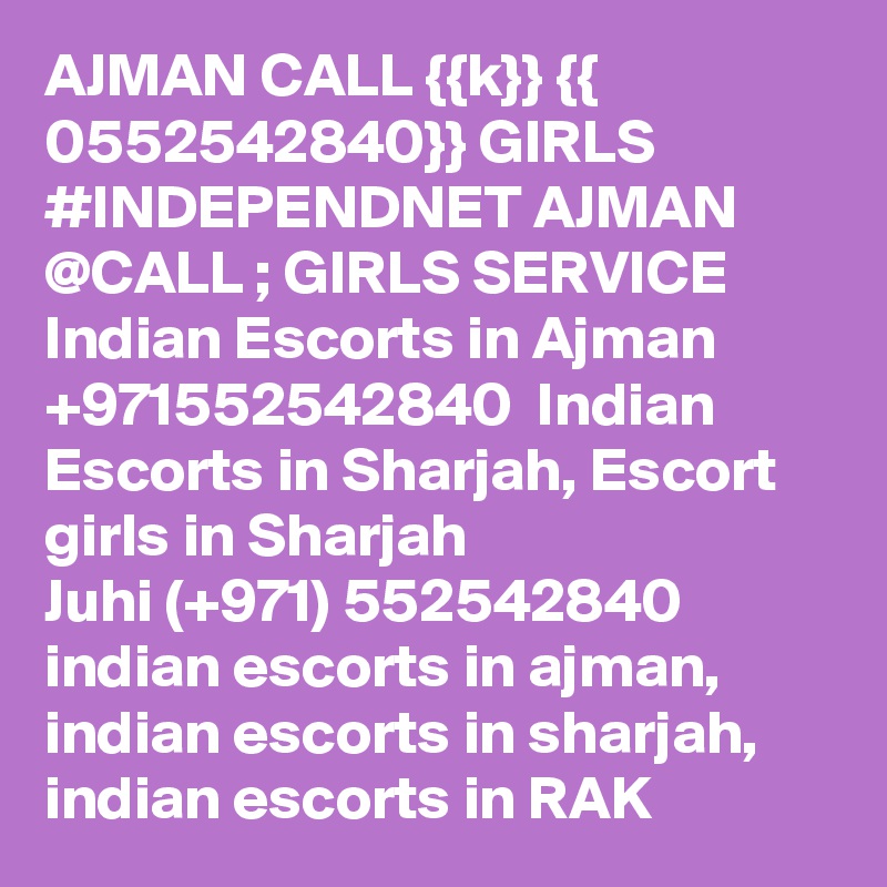 AJMAN CALL {{k}} {{ 0552542840}} GIRLS #INDEPENDNET AJMAN @CALL ; GIRLS SERVICE Indian Escorts in Ajman +971552542840  Indian Escorts in Sharjah, Escort girls in Sharjah
Juhi (+971) 552542840   indian escorts in ajman, indian escorts in sharjah, indian escorts in RAK