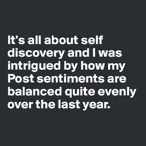 

It's all about self discovery and I was intrigued by how my Post sentiments are balanced quite evenly over the last year.

