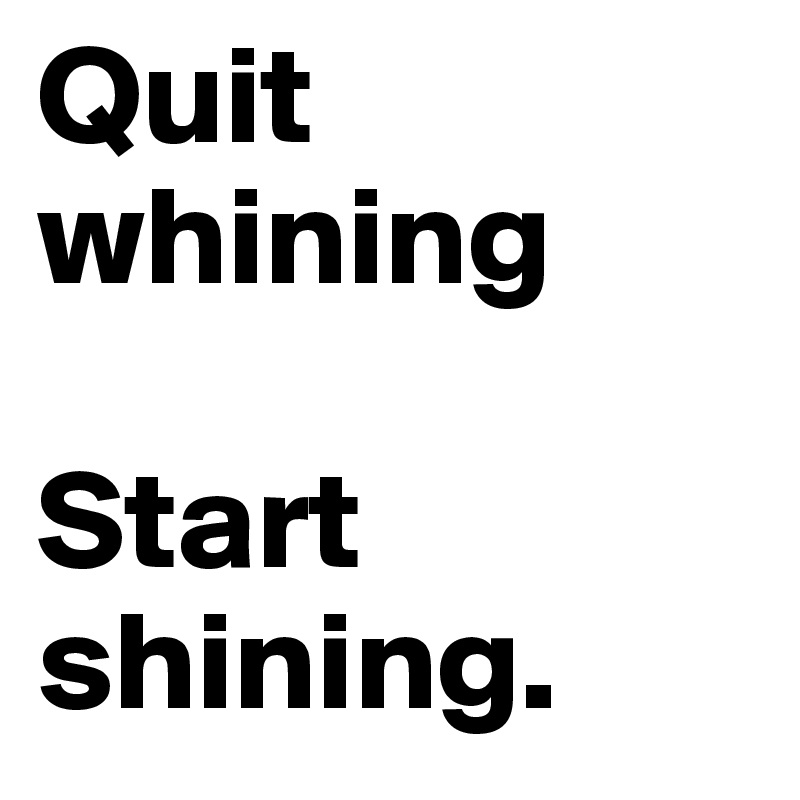 Quit whining

Start shining.