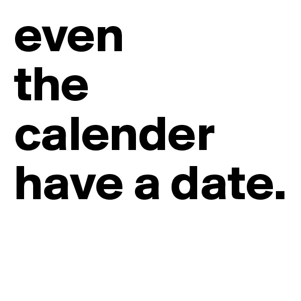 even 
the calender 
have a date.
