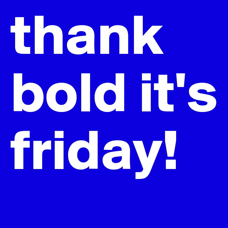 thank bold it's friday!